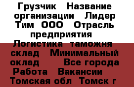 Грузчик › Название организации ­ Лидер Тим, ООО › Отрасль предприятия ­ Логистика, таможня, склад › Минимальный оклад ­ 1 - Все города Работа » Вакансии   . Томская обл.,Томск г.